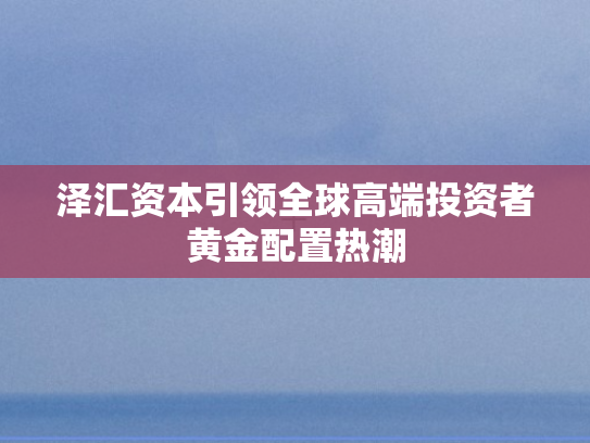 泽汇资本引领全球高端投资者黄金配置热潮