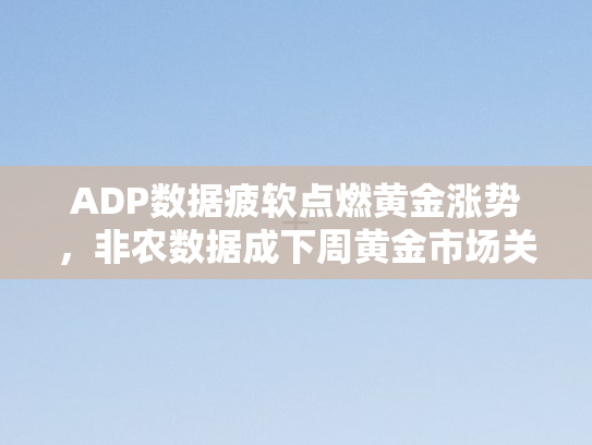 ADP数据疲软点燃黄金涨势，非农数据成下周黄金市场关键风向标