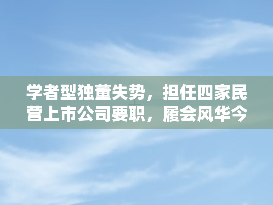 学者型独董失势	，担任四家民营上市公司要职，履会风华今何在？