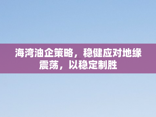 海湾油企策略，稳健应对地缘震荡，以稳定制胜