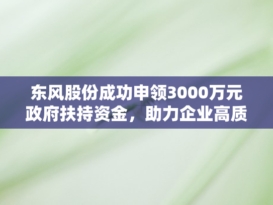东风股份成功申领3000万元政府扶持资金，助力企业高质量发展
