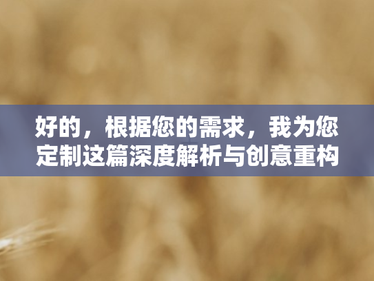 好的，根据您的需求，我为您定制这篇深度解析与创意重构的佳作