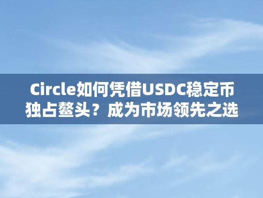 Circle如何凭借USDC稳定币独占鳌头？成为市场领先之选！