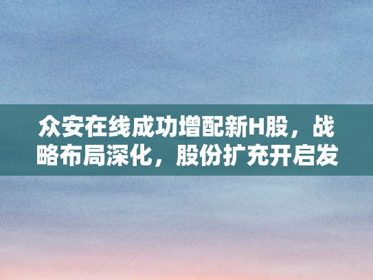 众安在线成功增配新H股	，战略布局深化，股份扩充开启发展新篇章