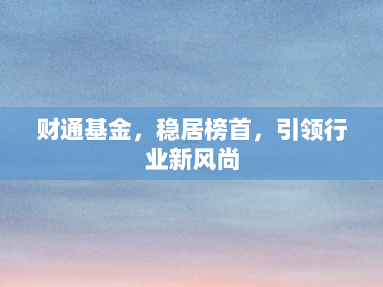 财通基金，稳居榜首	，引领行业新风尚