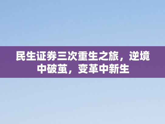 民生证券三次重生之旅，逆境中破茧	，变革中新生