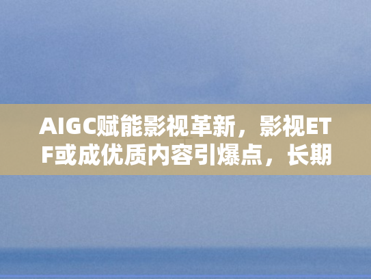 AIGC赋能影视革新	，影视ETF或成优质内容引爆点，长期价值值得深度挖掘