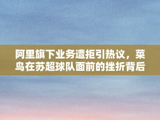 阿里旗下业务遭拒引热议	，菜鸟在苏超球队面前的挫折背后