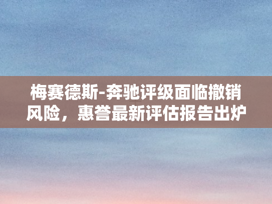梅赛德斯-奔驰评级面临撤销风险	，惠誉最新评估报告出炉