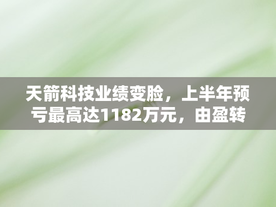 天箭科技业绩变脸，上半年预亏最高达1182万元	，由盈转亏背后暗藏哪些隐忧？