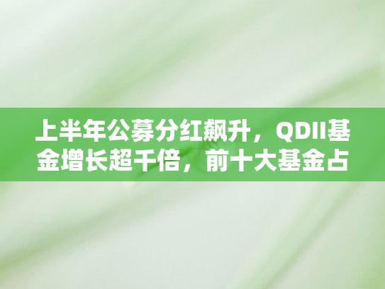 上半年公募分红飙升	，QDII基金增长超千倍，前十大基金占据分红总额四成二份额