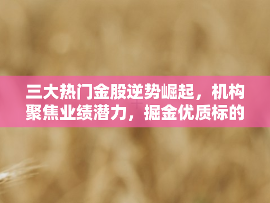 三大热门金股逆势崛起，机构聚焦业绩潜力，掘金优质标的正当时