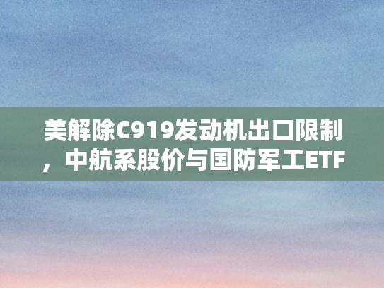 美解除C919发动机出口限制	，中航系股价与国防军工ETF齐飞