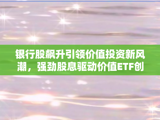 银行股飙升引领价值投资新风潮，强劲股息驱动价值ETF创2.12%新高	，主力资金大举流入