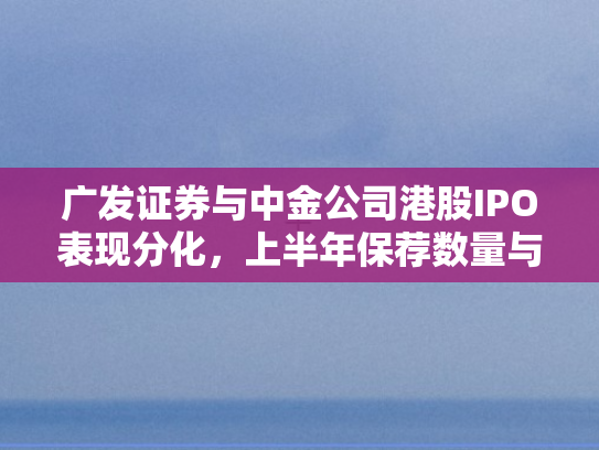广发证券与中金公司港股IPO表现分化	，上半年保荐数量与规模差距显著