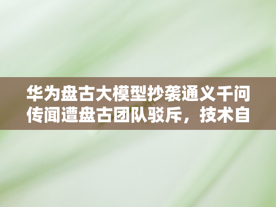 华为盘古大模型抄袭通义千问传闻遭盘古团队驳斥，技术自主创新之路不容质疑