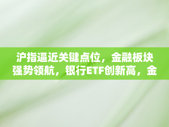沪指逼近关键点位，金融板块强势领航，银行ETF创新高	，金融科技ETF涨势如虹