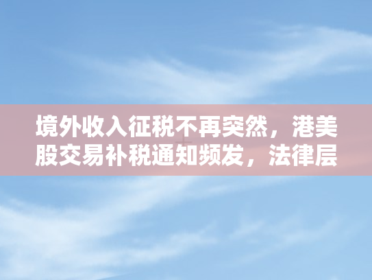 境外收入征税不再突然，港美股交易补税通知频发，法律层面强调征收个税细节解析