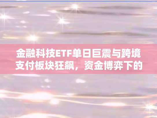 金融科技ETF单日巨震与跨境支付板块狂飙，资金博弈下的行业新变局