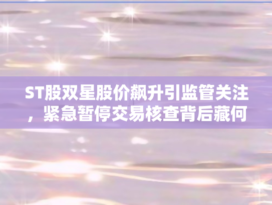 ST股双星股价飙升引监管关注	，紧急暂停交易核查背后藏何玄机？
