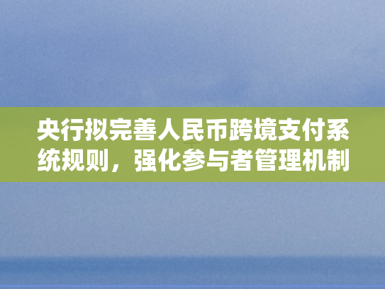 央行拟完善人民币跨境支付系统规则	，强化参与者管理机制