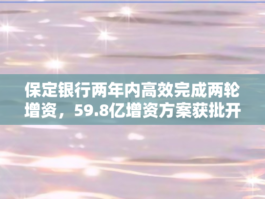 保定银行两年内高效完成两轮增资，59.8亿增资方案获批开启发展新篇章