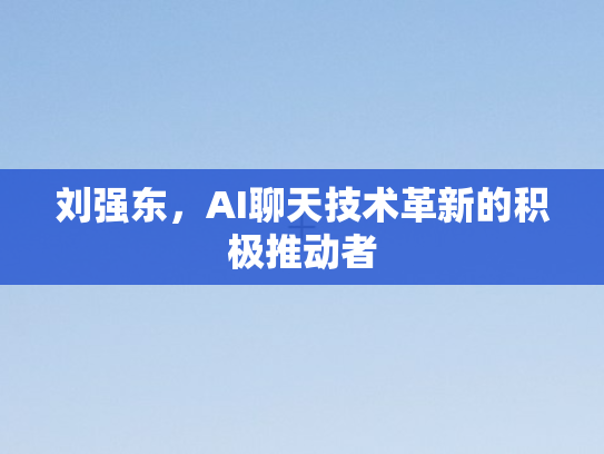 刘强东，AI聊天技术革新的积极推动者