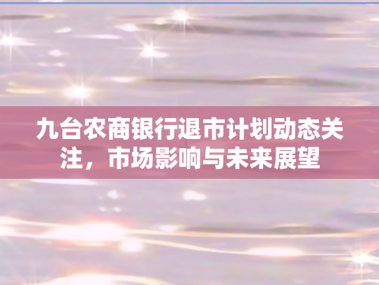 九台农商银行退市计划动态关注	，市场影响与未来展望