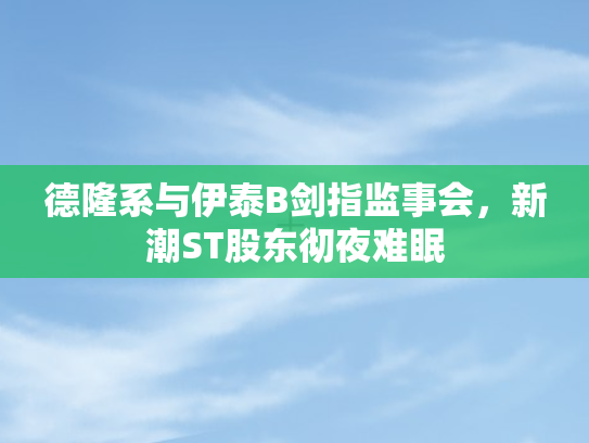 德隆系与伊泰B剑指监事会	，新潮ST股东彻夜难眠