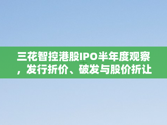 三花智控港股IPO半年度观察，发行折价、破发与股价折让背后的市场逻辑