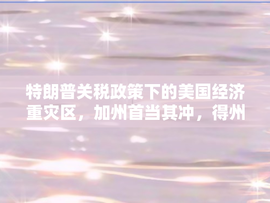 特朗普关税政策下的美国经济重灾区，加州首当其冲，得州紧随其后