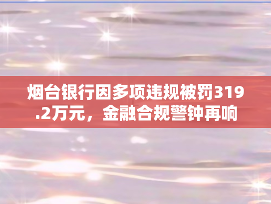 烟台银行因多项违规被罚319.2万元	，金融合规警钟再响