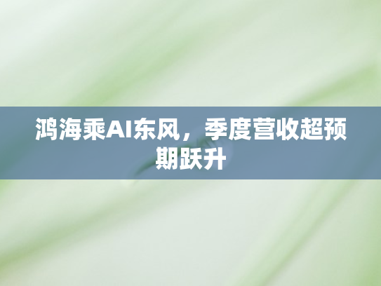 鸿海乘AI东风，季度营收超预期跃升
