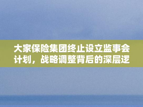 大家保险集团终止设立监事会计划	，战略调整背后的深层逻辑与行业启示