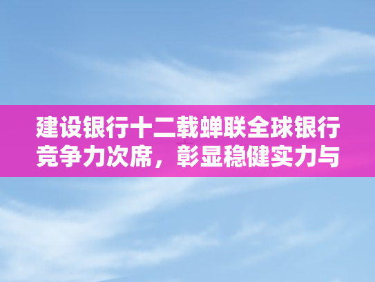 建设银行十二载蝉联全球银行竞争力次席，彰显稳健实力与卓越风范