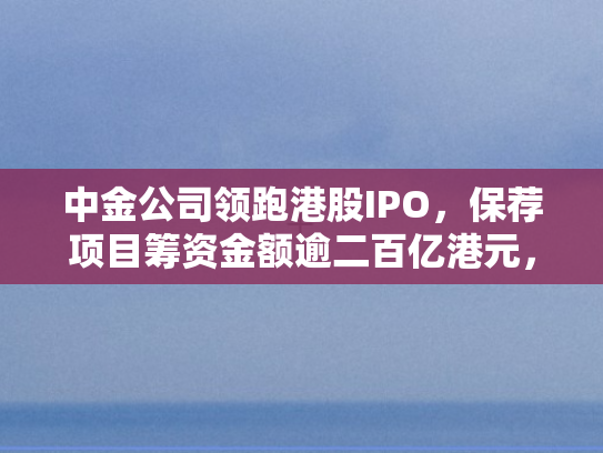 中金公司领跑港股IPO，保荐项目筹资金额逾二百亿港元，华泰证券次之差距显著