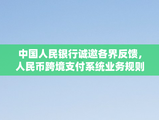 中国人民银行诚邀各界反馈，人民币跨境支付系统业务规则公开征求意见