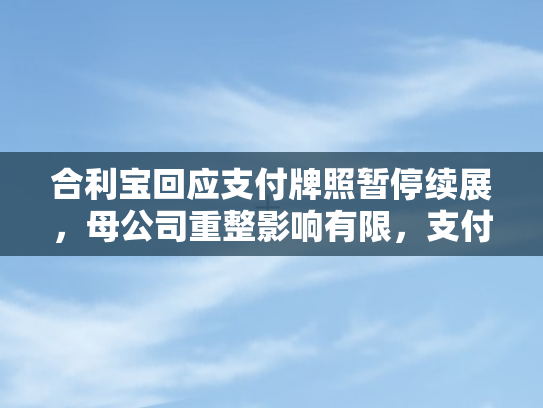 合利宝回应支付牌照暂停续展，母公司重整影响有限，支付业务稳健运行
