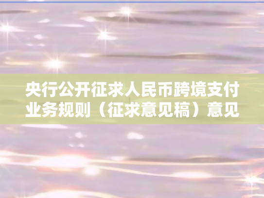 央行公开征求人民币跨境支付业务规则（征求意见稿）意见	，推动跨境支付体系规范化与国际化