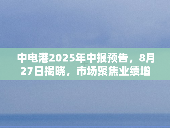 中电港2025年中报预告，8月27日揭晓	，市场聚焦业绩增长新动能