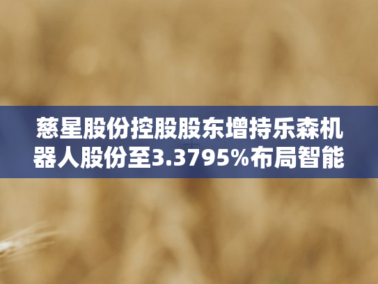 慈星股份控股股东增持乐森机器人股份至3.3795%布局智能机器人赛道再进一步