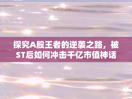 探究A股王者的逆袭之路，被ST后如何冲击千亿市值神话