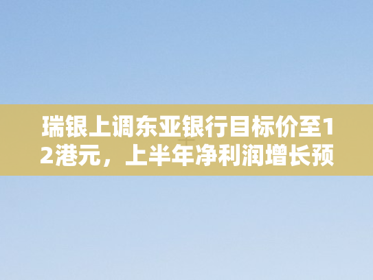 瑞银上调东亚银行目标价至12港元，上半年净利润增长预期达11.4%