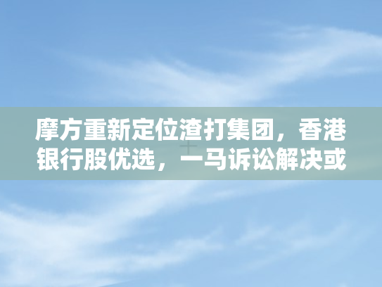 摩方重新定位渣打集团，香港银行股优选	，一马诉讼解决或需数年努力
