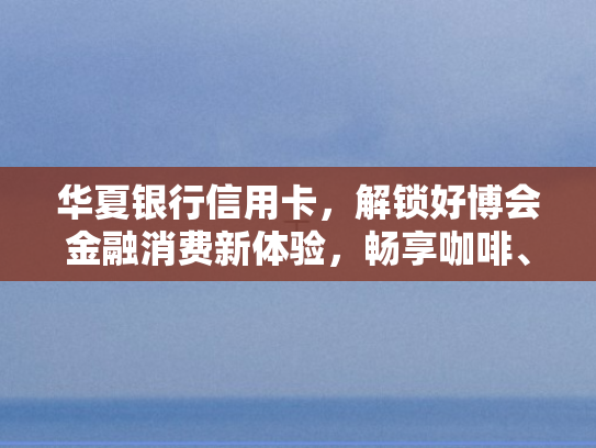 华夏银行信用卡	，解锁好博会金融消费新体验，畅享咖啡	、音乐与海外之旅