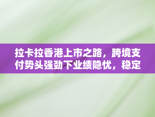 拉卡拉香港上市之路	，跨境支付势头强劲下业绩隐忧，稳定币能否成为破局利器？