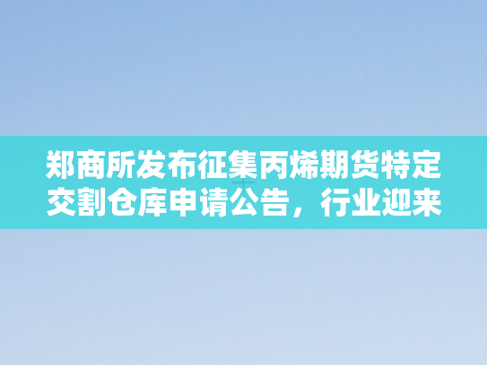 郑商所发布征集丙烯期货特定交割仓库申请公告	，行业迎来新机遇