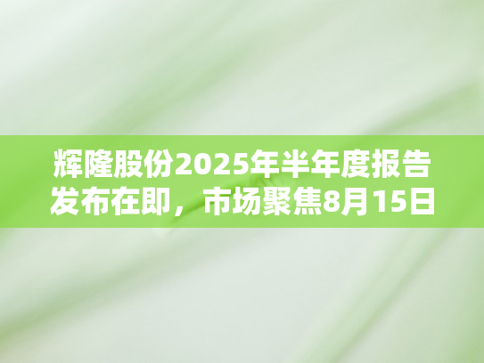 辉隆股份2025年半年度报告发布在即	，市场聚焦8月15日关键节点