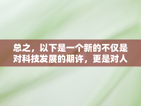 总之，以下是一个新的不仅是对科技发展的期许	，更是对人文精神的呼唤	。在这个充满无限可能的时代，让我们携手并进，以科技为翼	，以人文为舵，共同探索一条科技与人文深度融合的发展之路，开创一个更加美好的未来