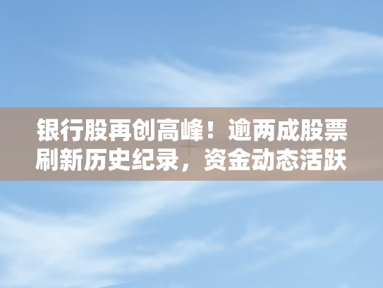 银行股再创高峰！逾两成股票刷新历史纪录，资金动态活跃	，牛股涌现新动向